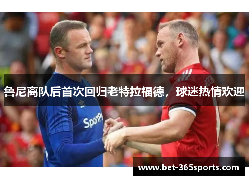鲁尼离队后首次回归老特拉福德，球迷热情欢迎